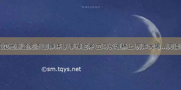 ①只见他倒竖虎须 圆睁环眼 手绰蛇矛 立马长坂桥上 厉声大喝...阅读答案