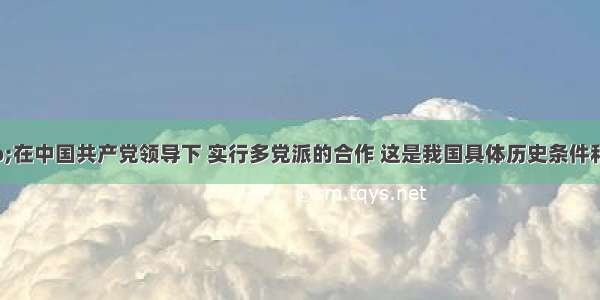 单选题&ldquo;在中国共产党领导下 实行多党派的合作 这是我国具体历史条件和现实条件决定