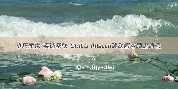 小巧便携 疾速畅快 ORICO iMatch移动固态硬盘体验