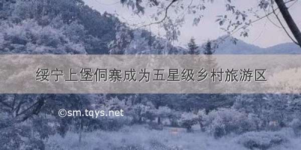 绥宁上堡侗寨成为五星级乡村旅游区