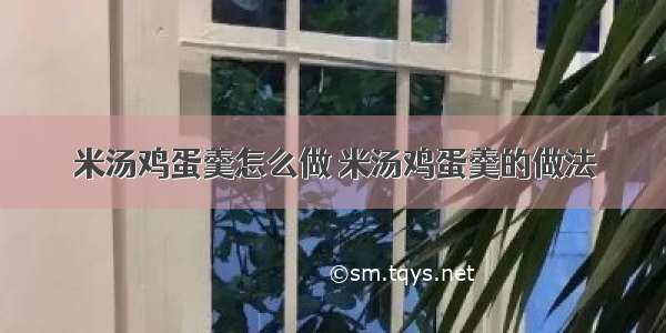 米汤鸡蛋羹怎么做 米汤鸡蛋羹的做法