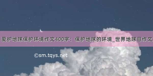 爱护地球保护环境作文400字：保护地球的环境_世界地球日作文