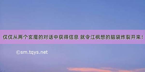 仅仅从两个玄魔的对话中获得信息 就令江枫想的脑袋炸裂开来！