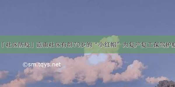 「社区防疫」嘉雨社区有群70岁的“小红帽”为复产复工保驾护航