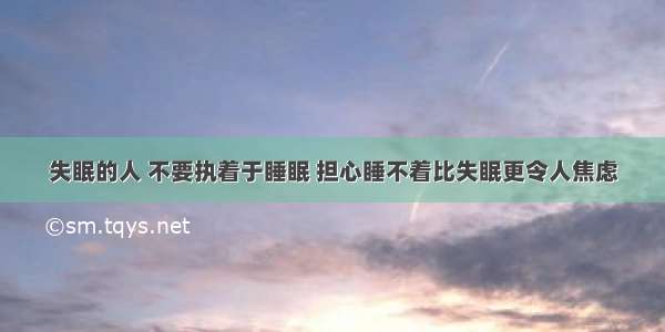 失眠的人 不要执着于睡眠 担心睡不着比失眠更令人焦虑