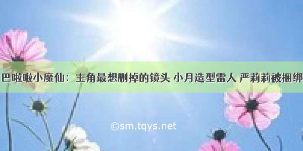 巴啦啦小魔仙：主角最想删掉的镜头 小月造型雷人 严莉莉被捆绑