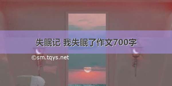 失眠记 我失眠了作文700字