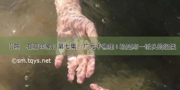 【陈喆石窟印象】第七集：广元千佛崖 | 最是那一低头的温柔
