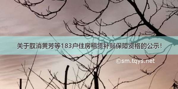 关于取消黄芳等183户住房租赁补贴保障资格的公示！