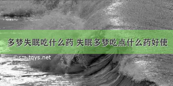 多梦失眠吃什么药 失眠多梦吃点什么药好使