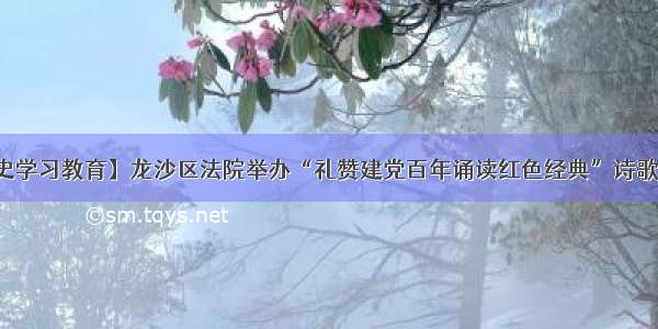 【党史学习教育】龙沙区法院举办“礼赞建党百年诵读红色经典”诗歌朗诵会