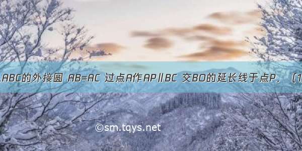 如图 圆O是△ABC的外接圆 AB=AC 过点A作AP∥BC 交BO的延长线于点P．（1）求证：AP