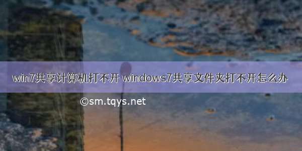 win7共享计算机打不开 windows7共享文件夹打不开怎么办