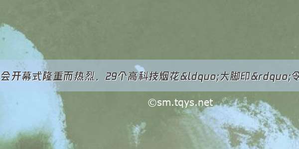 第29届北京奥运会开幕式隆重而热烈．29个高科技烟花&ldquo;大脚印&rdquo;令世人震撼 又寓