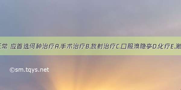 如化验PRL正常 应首选何种治疗A.手术治疗B.放射治疗C.口服溴隐亭D.化疗E.激素替代治疗