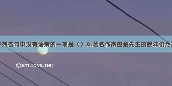 单选题下列各句中没有语病的一项是（）A.著名作家巴金先生的晚年仍然文思敏捷