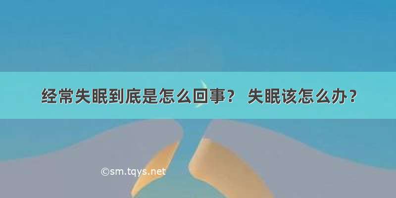 经常失眠到底是怎么回事？ 失眠该怎么办？