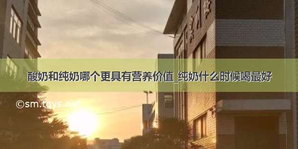 酸奶和纯奶哪个更具有营养价值_纯奶什么时候喝最好