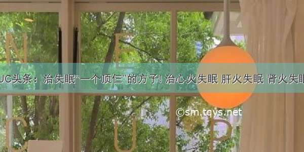 UC头条：治失眠“一个顶仨”的方子! 治心火失眠 肝火失眠 肾火失眠