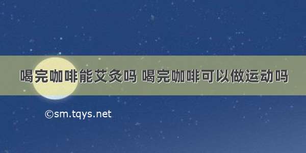 喝完咖啡能艾灸吗 喝完咖啡可以做运动吗