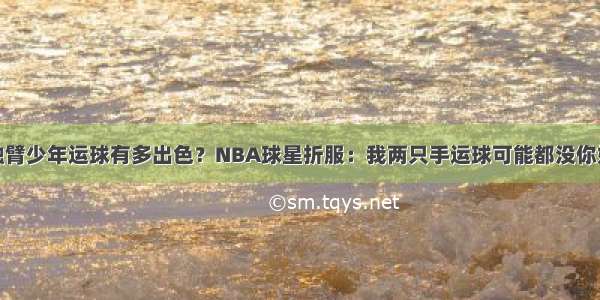 独臂少年运球有多出色？NBA球星折服：我两只手运球可能都没你好