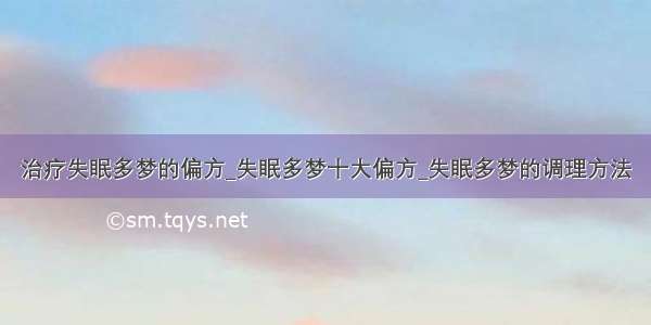 治疗失眠多梦的偏方_失眠多梦十大偏方_失眠多梦的调理方法