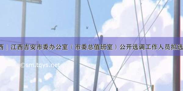 「江西」江西吉安市委办公室（市委总值班室）公开选调工作人员拟选调人员