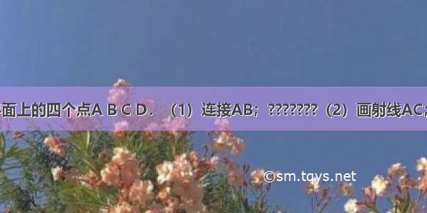 如图 已知平面上的四个点A B C D．（1）连接AB；???????（2）画射线AC；（3）画直