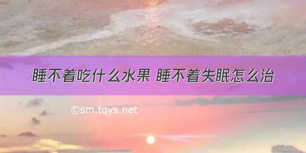 睡不着吃什么水果 睡不着失眠怎么治