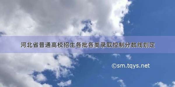 河北省普通高校招生各批各类录取控制分数线划定