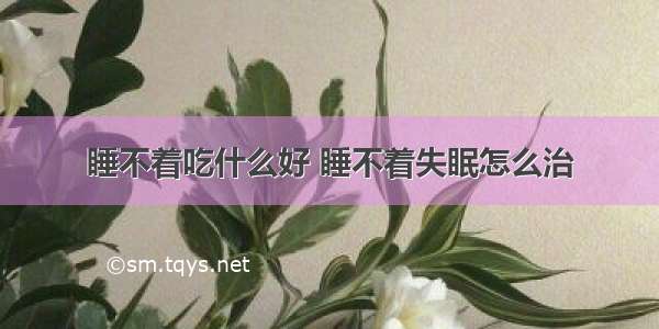 睡不着吃什么好 睡不着失眠怎么治