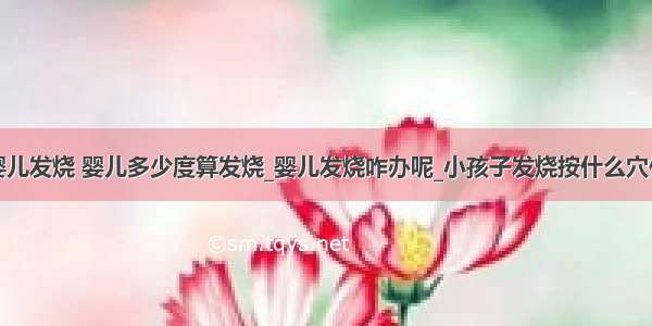 婴儿发烧 婴儿多少度算发烧_婴儿发烧咋办呢_小孩子发烧按什么穴位