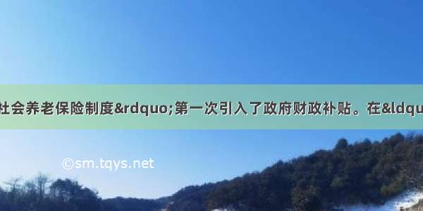 单选题&ldquo;新型农村社会养老保险制度&rdquo;第一次引入了政府财政补贴。在&ldquo;新农保&rdquo;试点中 