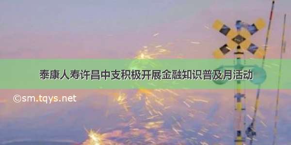 泰康人寿许昌中支积极开展金融知识普及月活动