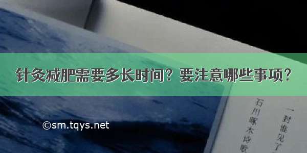 针灸减肥需要多长时间？要注意哪些事项？