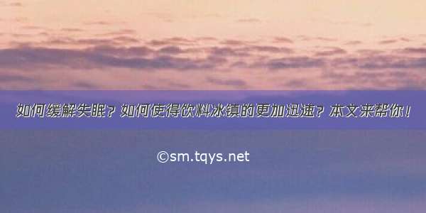 如何缓解失眠？如何使得饮料冰镇的更加迅速？本文来帮你！