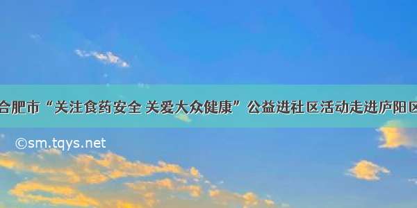 合肥市“关注食药安全 关爱大众健康”公益进社区活动走进庐阳区