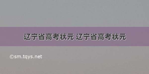 辽宁省高考状元 辽宁省高考状元