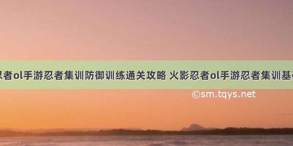 火影忍者ol手游忍者集训防御训练通关攻略 火影忍者ol手游忍者集训基础攻略