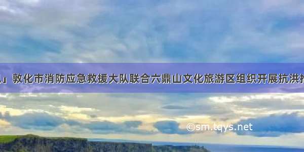 「景区资讯」敦化市消防应急救援大队联合六鼎山文化旅游区组织开展抗洪抢险应急演练