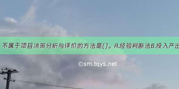 下列方法中 不属于项目决策分析与评价的方法是()。A.经验判断法B.投入产出法C.试验法