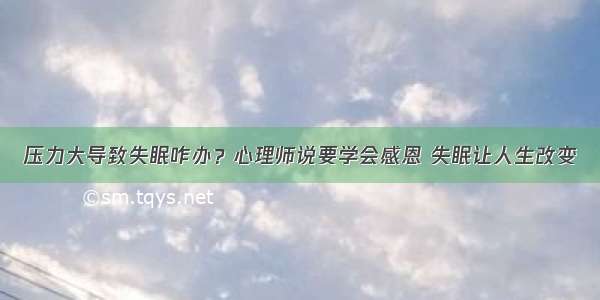 压力大导致失眠咋办？心理师说要学会感恩 失眠让人生改变