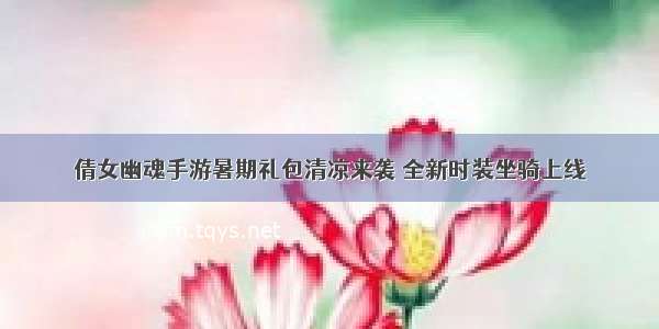 倩女幽魂手游暑期礼包清凉来袭 全新时装坐骑上线