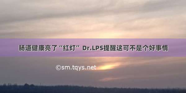 肠道健康亮了“红灯” Dr.LPS提醒这可不是个好事情