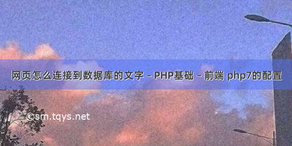 网页怎么连接到数据库的文字 – PHP基础 – 前端 php7的配置