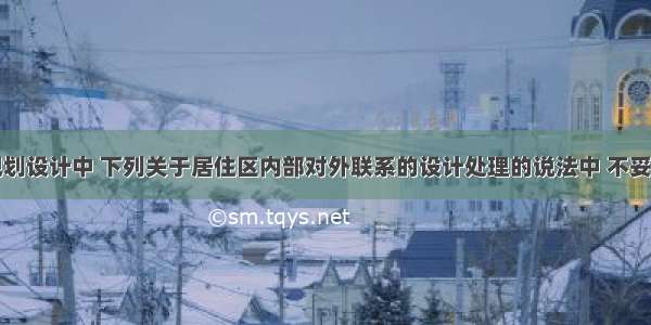 在居住区规划设计中 下列关于居住区内部对外联系的设计处理的说法中 不妥的是()。A.