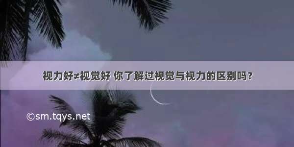 视力好≠视觉好 你了解过视觉与视力的区别吗？