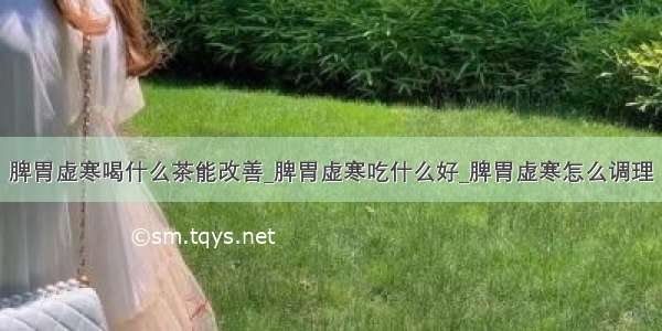 脾胃虚寒喝什么茶能改善_脾胃虚寒吃什么好_脾胃虚寒怎么调理