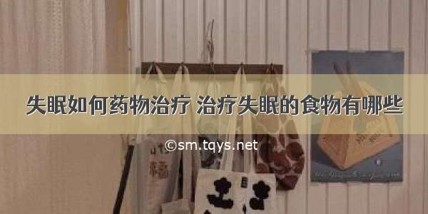 失眠如何药物治疗 治疗失眠的食物有哪些