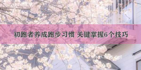 初跑者养成跑步习惯 关键掌握6个技巧